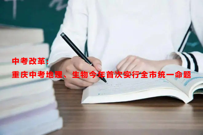 中考改革:重庆中考地理、生物今年首次实行全市统一命题